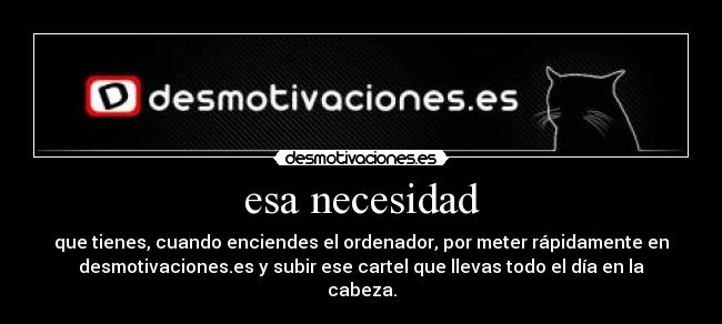 esa necesidad - que tienes, cuando enciendes el ordenador, por meter rápidamente en
desmotivaciones.es y subir ese cartel que llevas todo el día en la
cabeza.