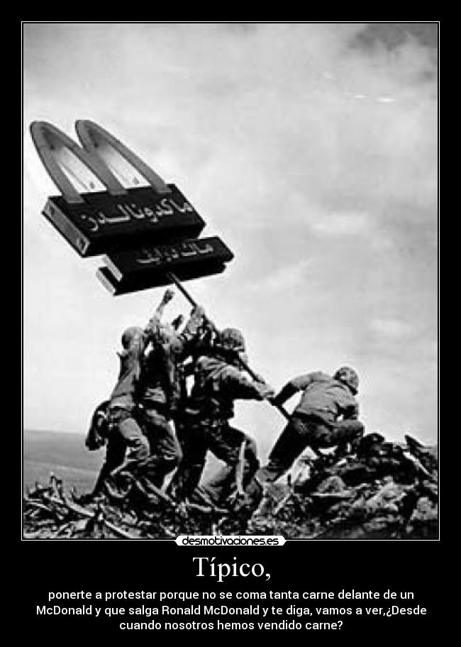 Típico, - ponerte a protestar porque no se coma tanta carne delante de un
McDonald y que salga Ronald McDonald y te diga, vamos a ver,¿Desde
cuando nosotros hemos vendido carne?