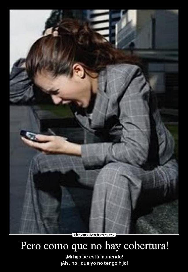 Pero como que no hay cobertura! - ¡Mi hijo se está muriendo!
¡Ah , no , que yo no tengo hijo!