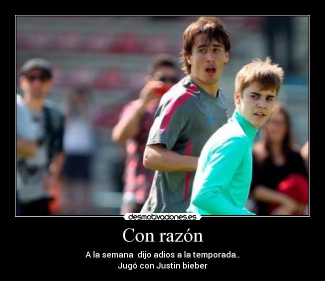 Con razón - A la semana dijo adios a la temporada..
Jugó con Justin bieber