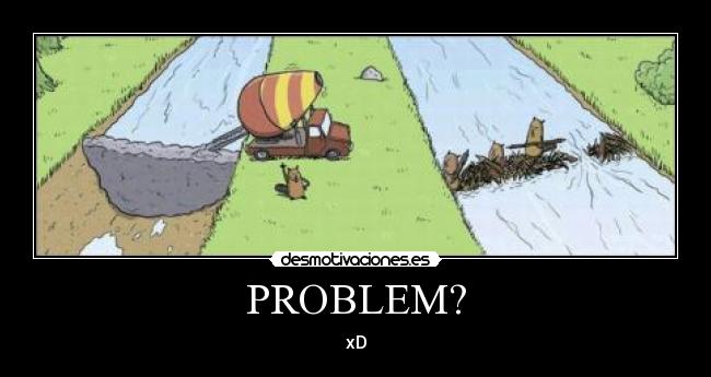 PROBLEM? - xD