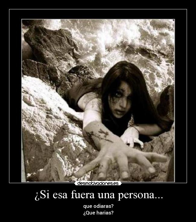 ¿Si esa fuera una persona... - que odiaras?
¿Que harias?