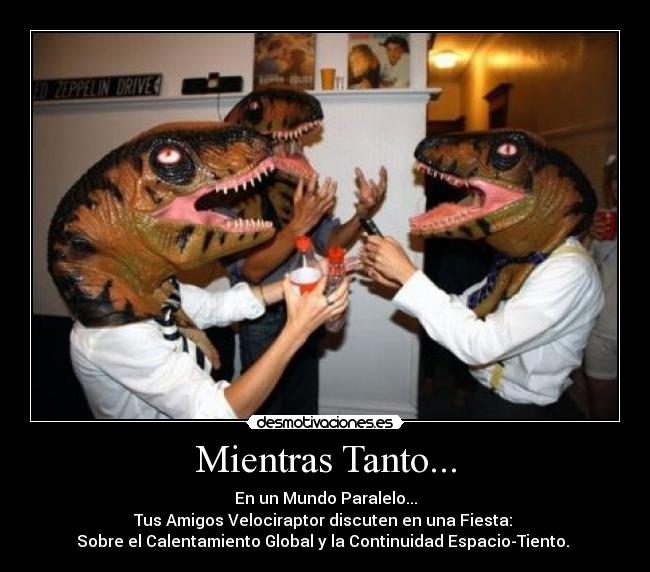 Mientras Tanto... - En un Mundo Paralelo...
Tus Amigos Velociraptor discuten en una Fiesta: 
Sobre el Calentamiento Global y la Continuidad Espacio-Tiento. 