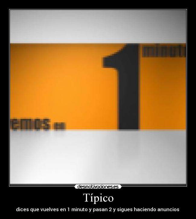 Típico - dices que vuelves en 1 minuto y pasan 2 y sigues haciendo anuncios 