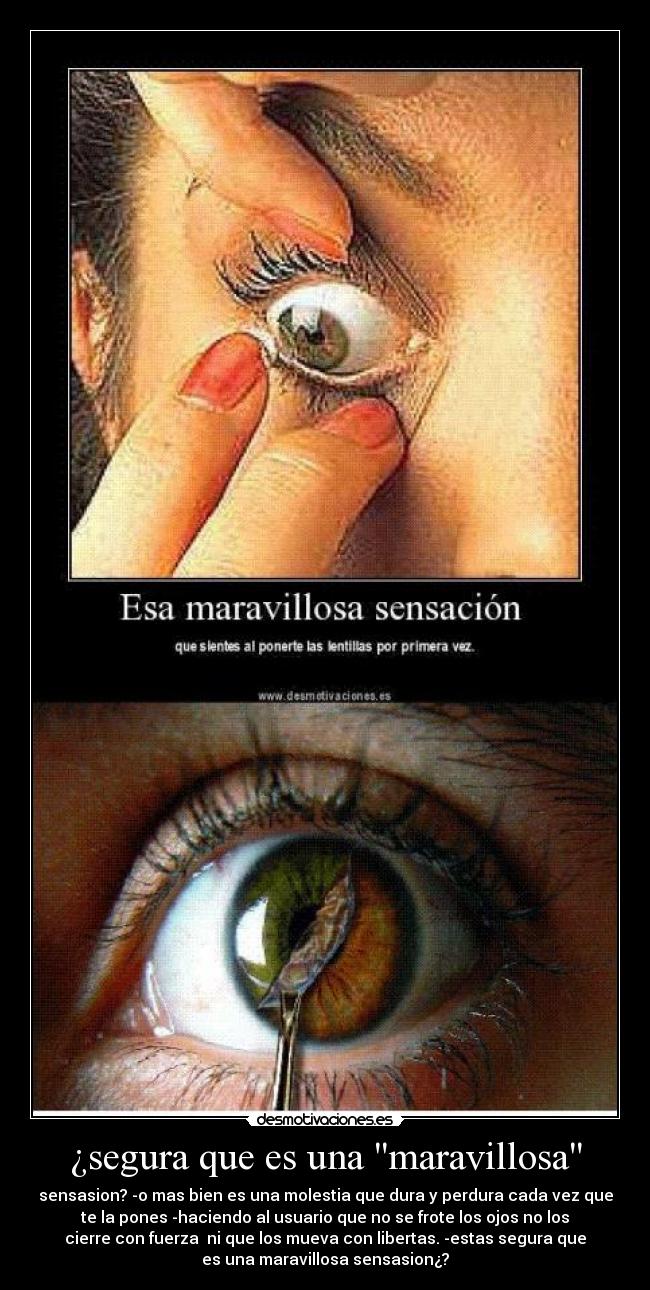 ¿segura que es una maravillosa - sensasion? -o mas bien es una molestia que dura y perdura cada vez que
te la pones -haciendo al usuario que no se frote los ojos no los
cierre con fuerza  ni que los mueva con libertas. -estas segura que
es una maravillosa sensasion¿?
