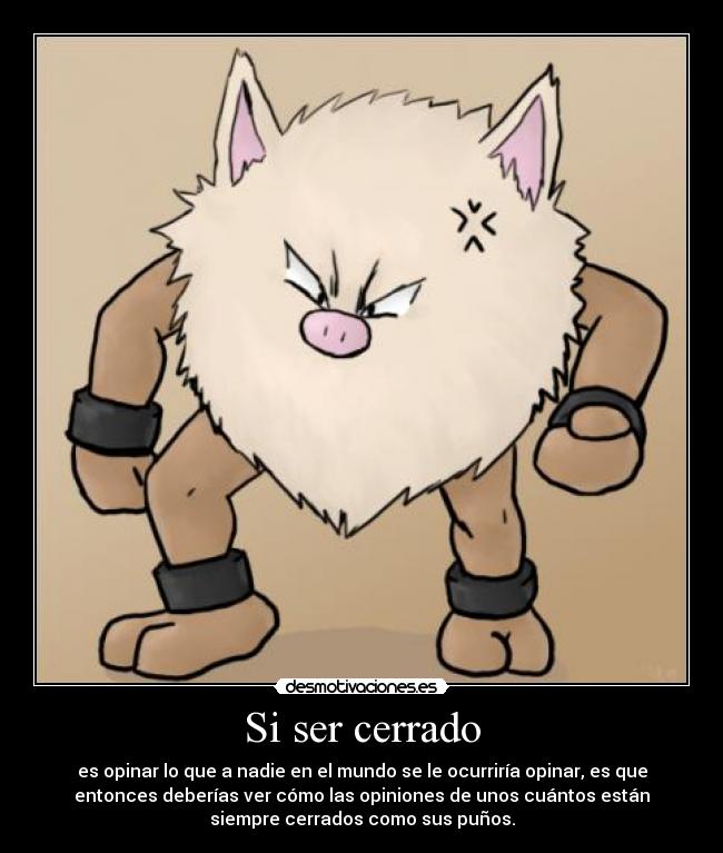 Si ser cerrado - es opinar lo que a nadie en el mundo se le ocurriría opinar, es que
entonces deberías ver cómo las opiniones de unos cuántos están
siempre cerrados como sus puños.