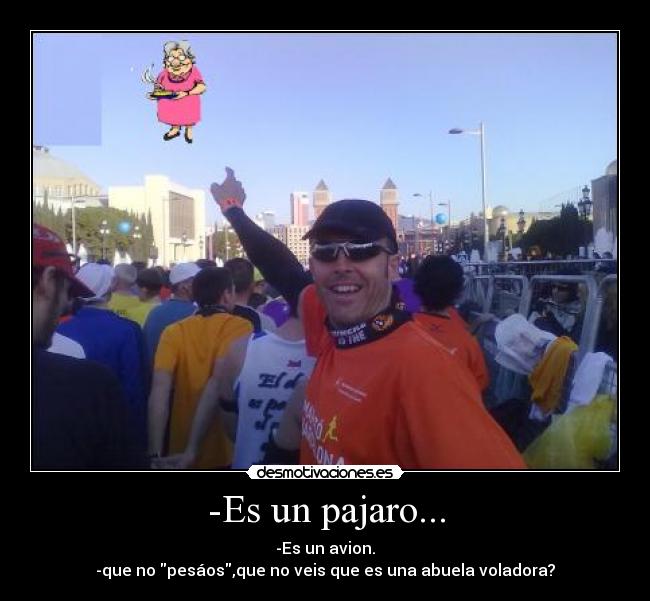 -Es un pajaro... - -Es un avion.
-que no pesáos,que no veis que es una abuela voladora?