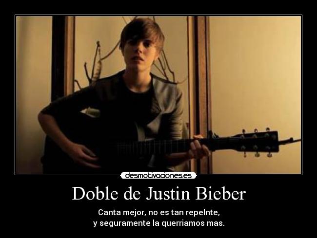 Doble de Justin Bieber - Canta mejor, no es tan repelnte,
y seguramente la querriamos mas.