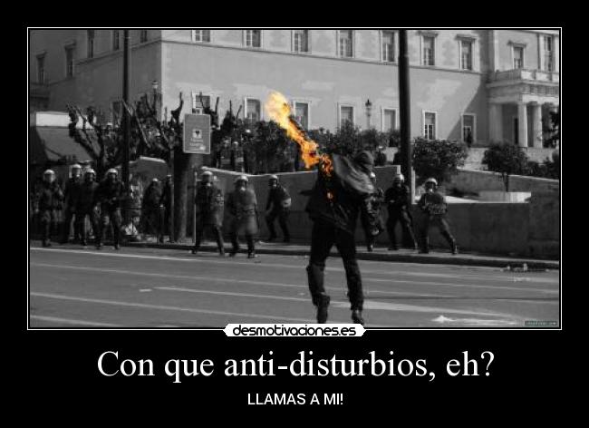 Con que anti-disturbios, eh? - LLAMAS A MI!