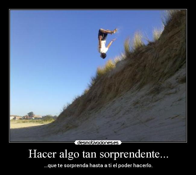 Hacer algo tan sorprendente... - ...que te sorprenda hasta a ti el poder hacerlo.