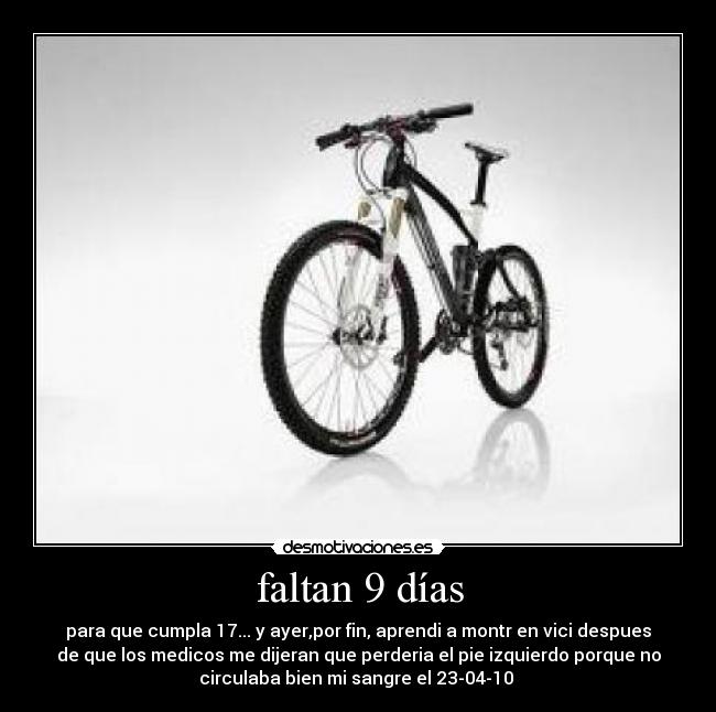 faltan 9 días - para que cumpla 17... y ayer,por fin, aprendi a montr en vici despues
de que los medicos me dijeran que perderia el pie izquierdo porque no
circulaba bien mi sangre el 23-04-10 