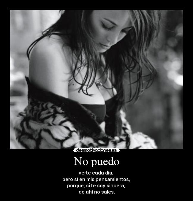 No puedo - verte cada día, 
pero sí en mis pensamientos, 
porque, si te soy sincera, 
de ahí no sales.