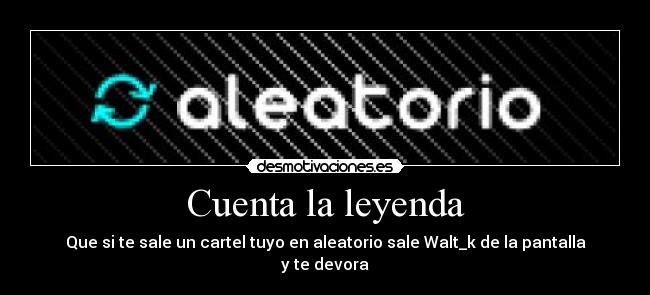 Cuenta la leyenda - Que si te sale un cartel tuyo en aleatorio sale Walt_k de la pantalla y te devora