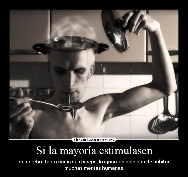 Si la mayoría estimulasen - su cerebro tanto como sus bíceps, la ignorancia dejaría de habitar
muchas mentes humanas.