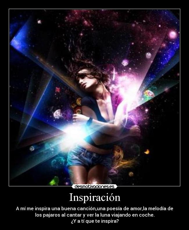 Inspiración - A mí me inspira una buena canción,una poesía de amor,la melodía de
los pajaros al cantar y ver la luna viajando en coche.
¿Y a tí que te inspira?