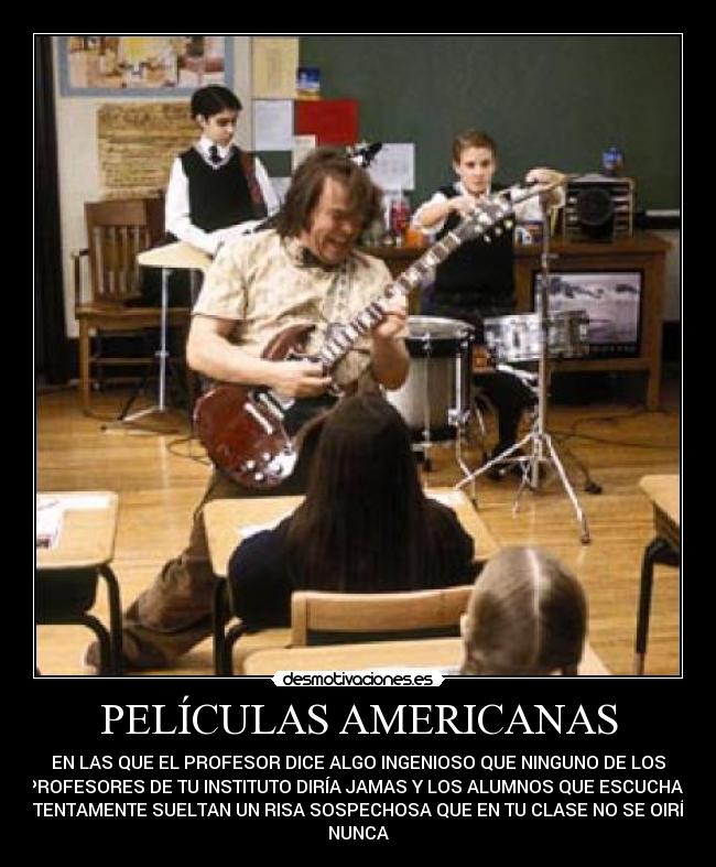 PELÍCULAS AMERICANAS - EN LAS QUE EL PROFESOR DICE ALGO INGENIOSO QUE NINGUNO DE LOS
PROFESORES DE TU INSTITUTO DIRÍA JAMAS Y LOS ALUMNOS QUE ESCUCHAN
ATENTAMENTE SUELTAN UN RISA SOSPECHOSA QUE EN TU CLASE NO SE OIRÍA
NUNCA