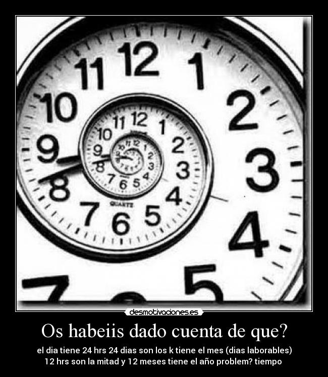 Os habeiis dado cuenta de que? - el dia tiene 24 hrs 24 dias son los k tiene el mes (dias laborables)
12 hrs son la mitad y 12 meses tiene el año problem? tiempo