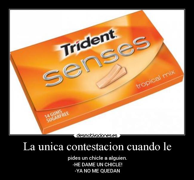 La unica contestacion cuando le - pides un chicle a alguien.
-HE DAME UN CHICLE!
-YA NO ME QUEDAN