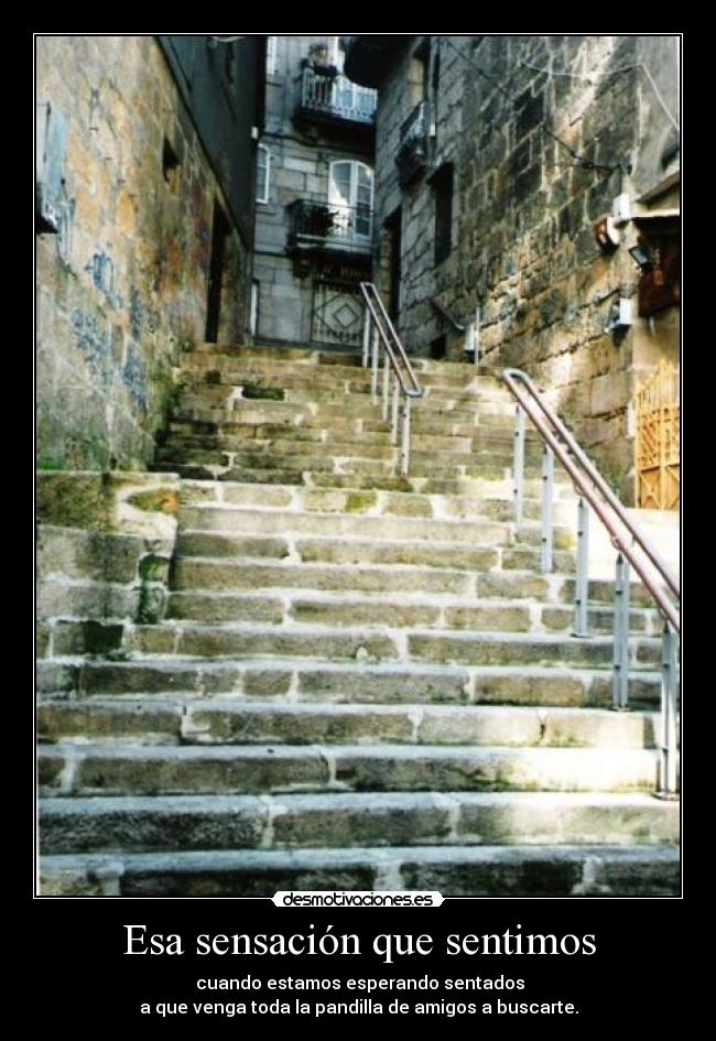 Esa sensación que sentimos - cuando estamos esperando sentados
a que venga toda la pandilla de amigos a buscarte.