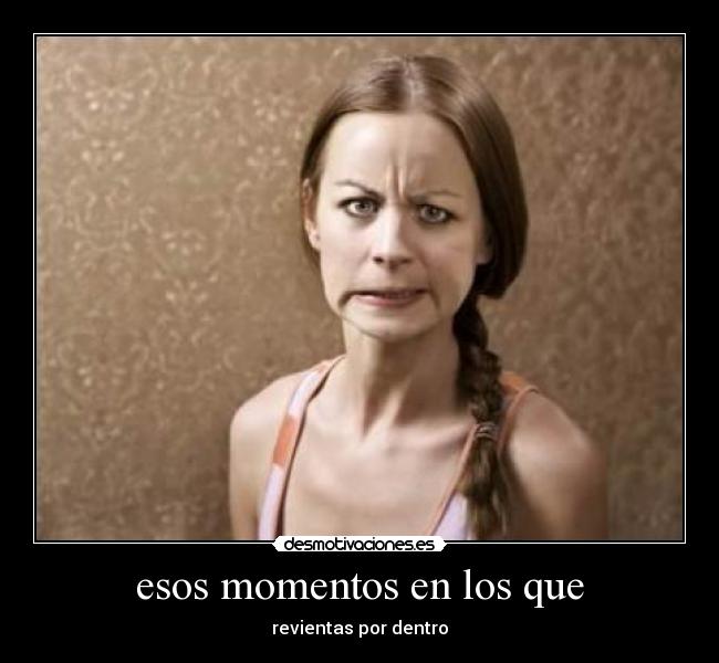 esos momentos en los que - revientas por dentro