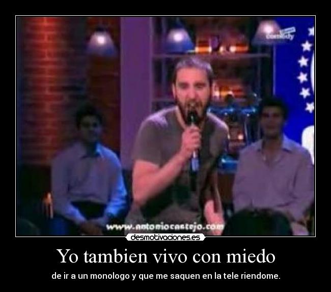 Yo tambien vivo con miedo - de ir a un monologo y que me saquen en la tele riendome.