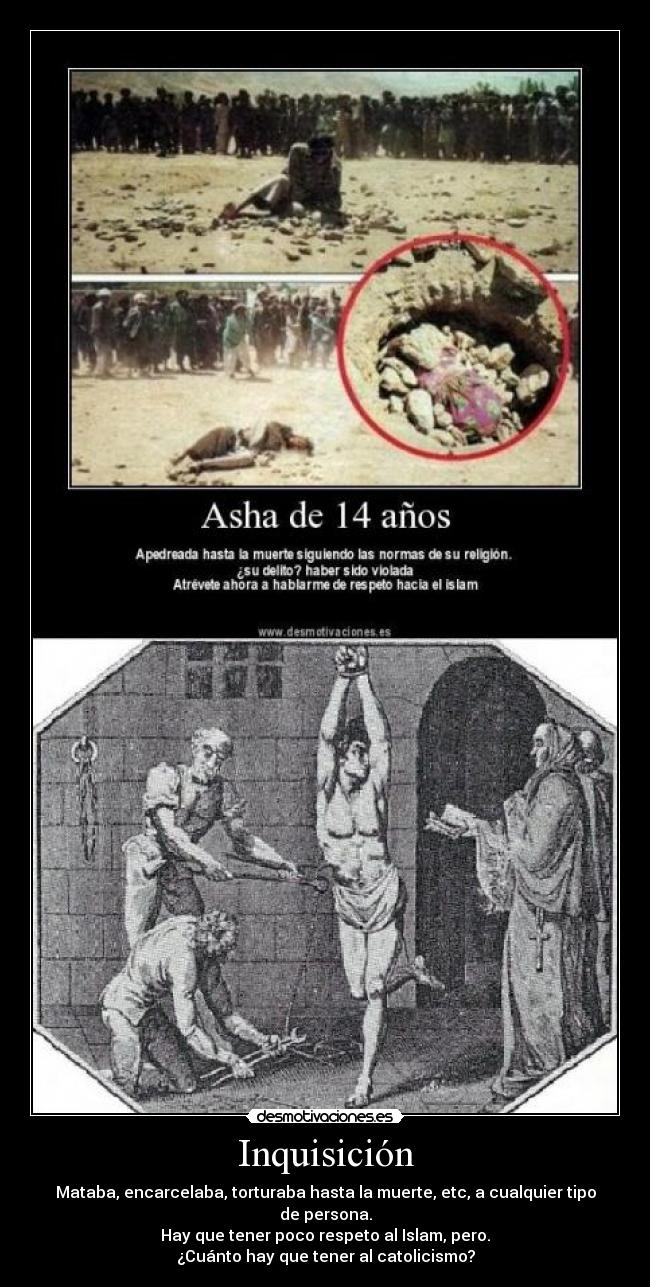 Inquisición - Mataba, encarcelaba, torturaba hasta la muerte, etc, a cualquier tipo de persona.
Hay que tener poco respeto al Islam, pero.
¿Cuánto hay que tener al catolicismo?