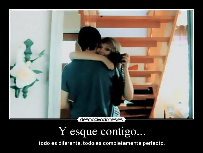 Y esque contigo... - todo es diferente, todo es completamente perfecto.