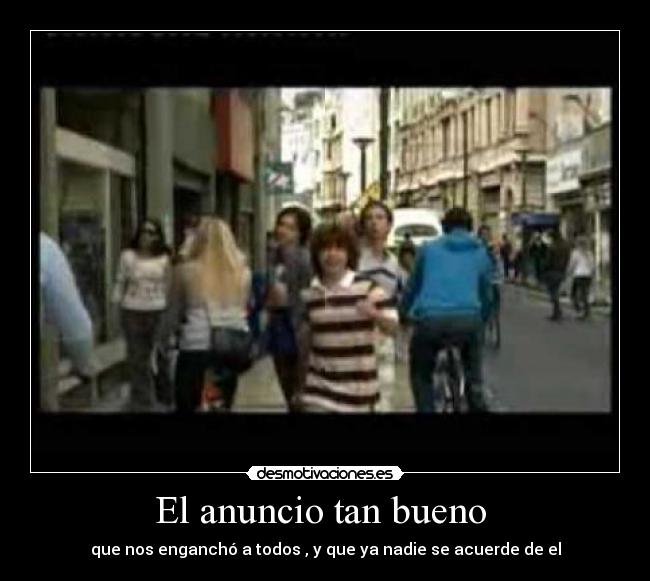 El anuncio tan bueno - que nos enganchó a todos , y que ya nadie se acuerde de el