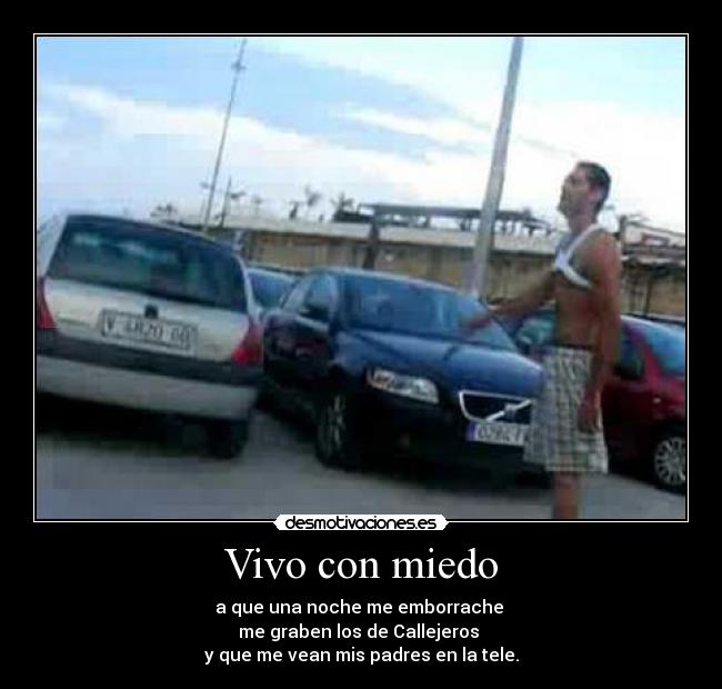 Vivo con miedo - a que una noche me emborrache 
me graben los de Callejeros 
y que me vean mis padres en la tele.