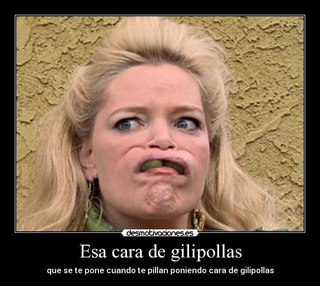 Esa cara de gilipollas - que se te pone cuando te pillan poniendo cara de gilipollas