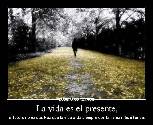 La vida es el presente, - el futuro no existe. Haz que la vida arda siempre con la llama más intensa.