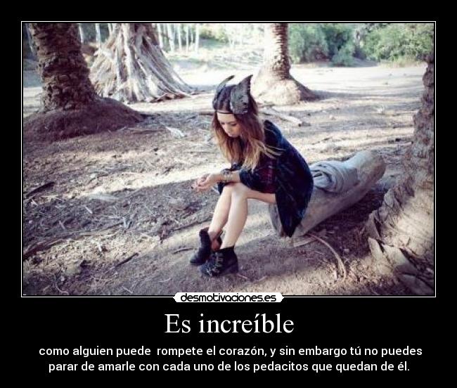 Es increíble - como alguien puede rompete el corazón, y sin embargo tú no puedes
parar de amarle con cada uno de los pedacitos que quedan de él.