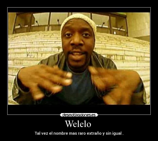 Welelo - Tal vez el nombre mas raro extraño y sin igual .