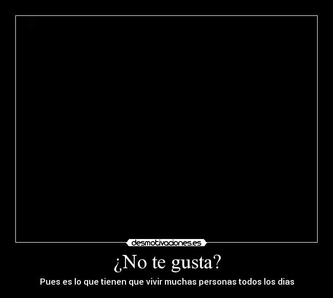 ¿No te gusta? - Pues es lo que tienen que vivir muchas personas todos los dias