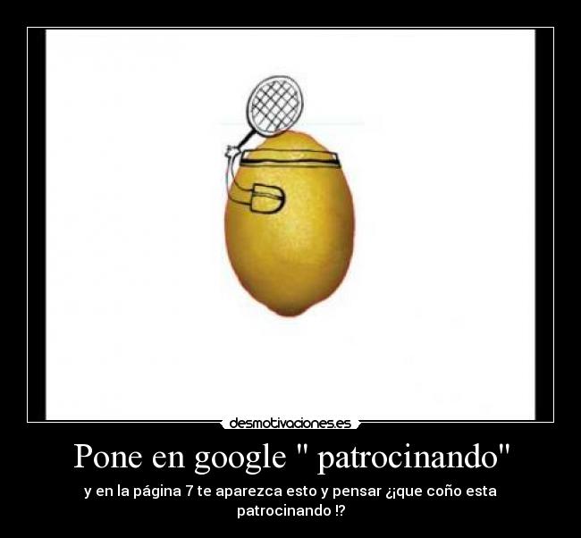 Pone en google patrocinando - y en la página 7 te aparezca esto y pensar ¿¡que coño esta patrocinando !?