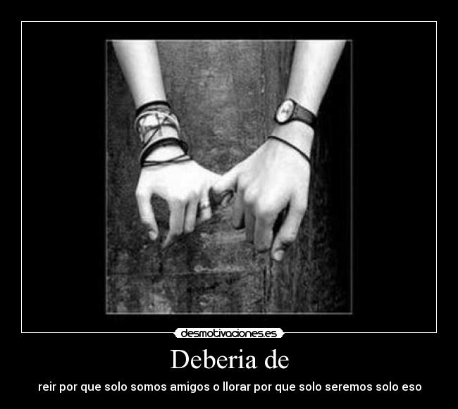 Deberia de - reir por que solo somos amigos o llorar por que solo seremos solo eso