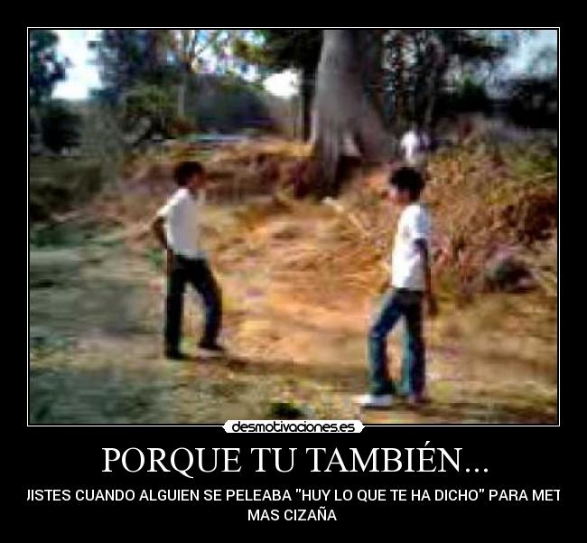 PORQUE TU TAMBIÉN... - DIJISTES CUANDO ALGUIEN SE PELEABA HUY LO QUE TE HA DICHO PARA METER
MAS CIZAÑA