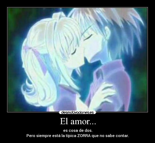 El amor... - es cosa de dos.
Pero siempre está la típica ZORRA que no sabe contar.