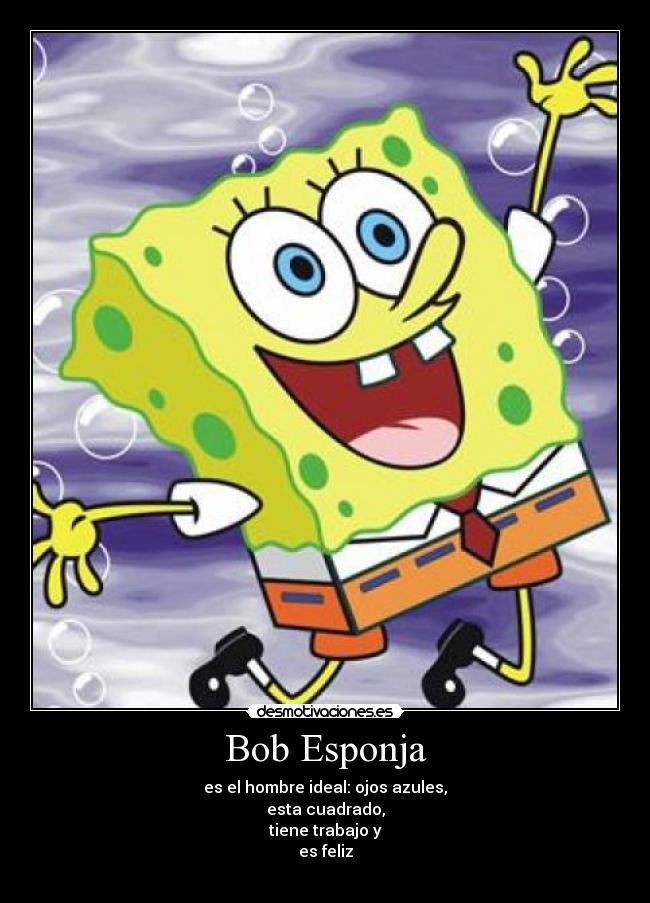 Bob Esponja - es el hombre ideal: ojos azules,
esta cuadrado,
tiene trabajo y
es feliz
