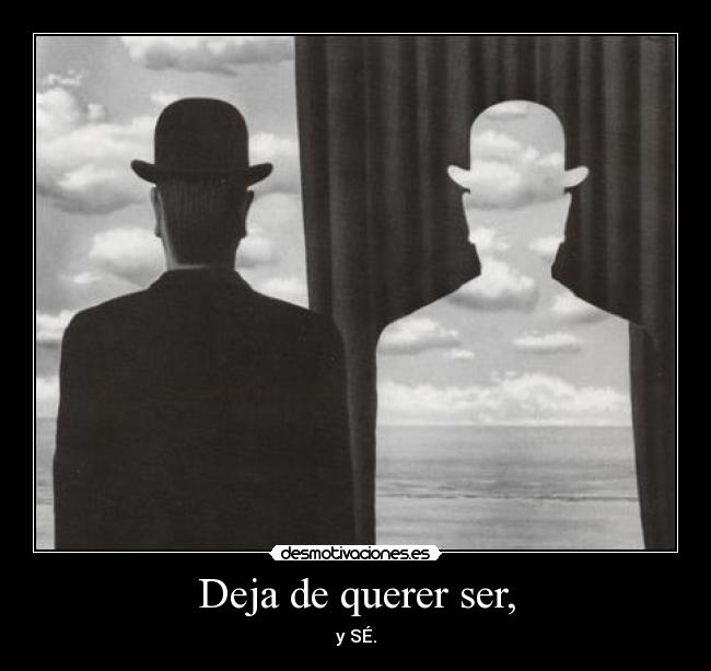 Deja de querer ser, - y SÉ.