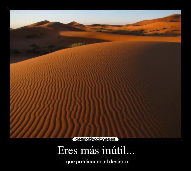 Eres más inútil... - ...que predicar en el desierto.
