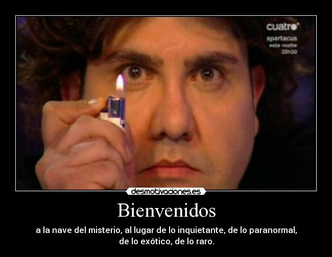 Bienvenidos - a la nave del misterio, al lugar de lo inquietante, de lo paranormal,
de lo exótico, de lo raro.