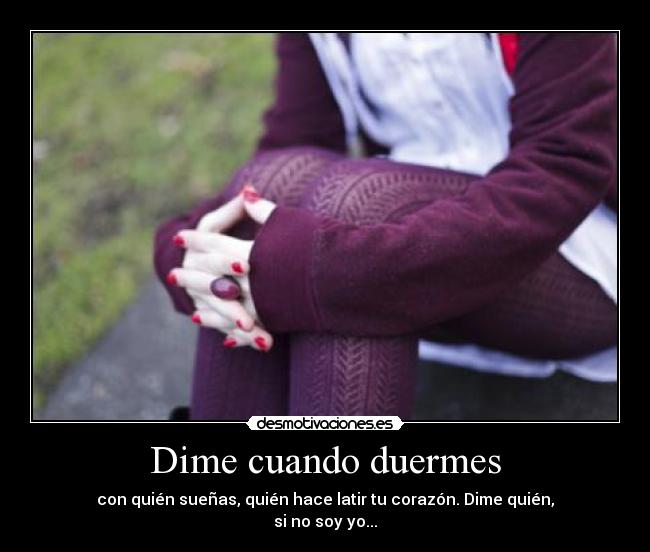 Dime cuando duermes - con quién sueñas, quién hace latir tu corazón. Dime quién,
si no soy yo...