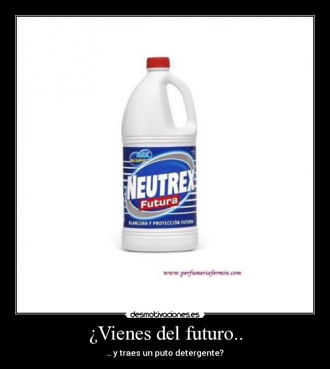 ¿Vienes del futuro.. - .. y traes un puto detergente?