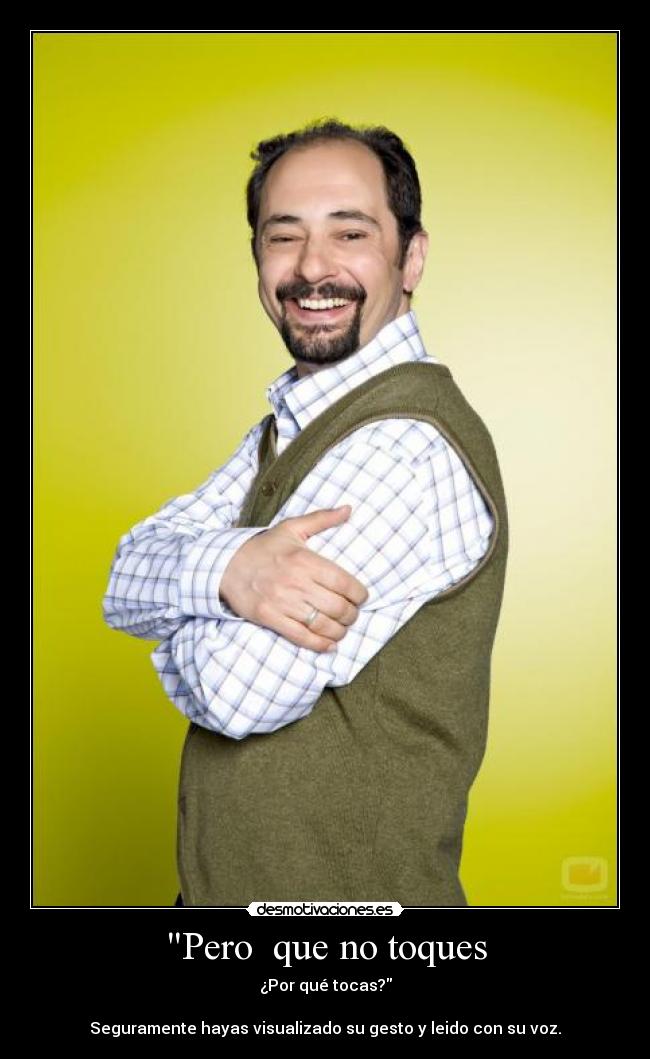 Pero que no toques - ¿Por qué tocas?
Seguramente hayas visualizado su gesto y leido con su voz.