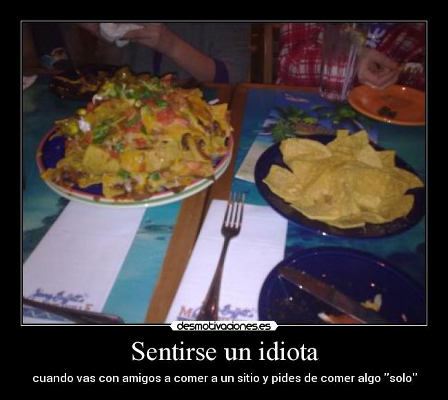 Sentirse un idiota - cuando vas con amigos a comer a un sitio y pides de comer algo solo
