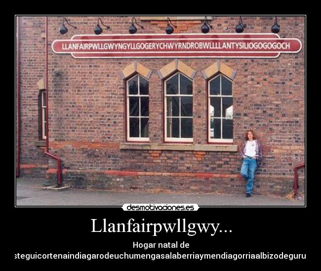 Llanfairpwllgwy... - Hogar natal de
Josechuaristeguicortenaindiagarodeuchumengasalaberriaymendiagorriaalbizodeguruchagoitiaga