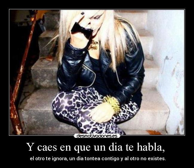 Y caes en que un dia te habla, - el otro te ignora, un dia tontea contigo y al otro no existes.