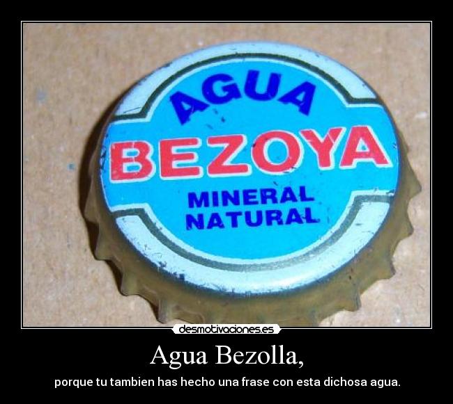 Agua Bezolla, - porque tu tambien has hecho una frase con esta dichosa agua.