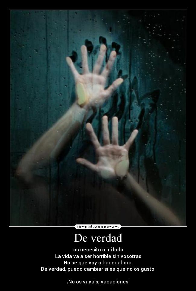 De verdad - os necesito a mi lado
La vida va a ser horrible sin vosotras
No sé que voy a hacer ahora.
De verdad, puedo cambiar si es que no os gusto!

¡No os vayáis, vacaciones!